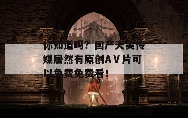 你知道吗？国产天美传媒居然有原创AⅤ片可以免费免费看！