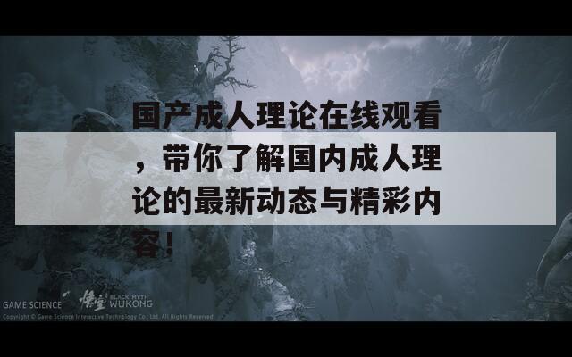 国产成人理论在线观看，带你了解国内成人理论的最新动态与精彩内容！