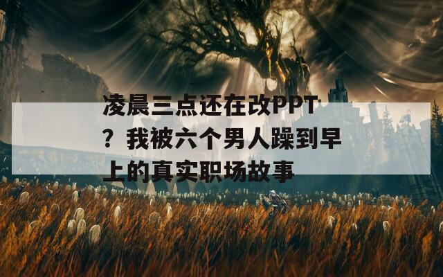 凌晨三点还在改PPT？我被六个男人躁到早上的真实职场故事