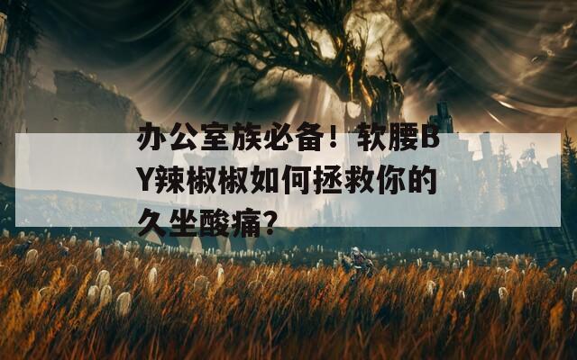 办公室族必备！软腰BY辣椒椒如何拯救你的久坐酸痛？