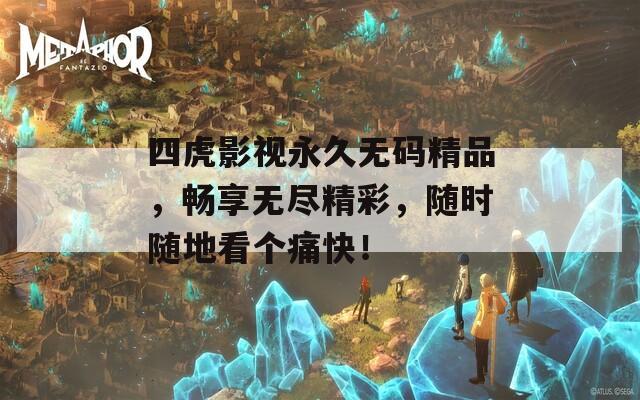 四虎影视永久无码精品，畅享无尽精彩，随时随地看个痛快！