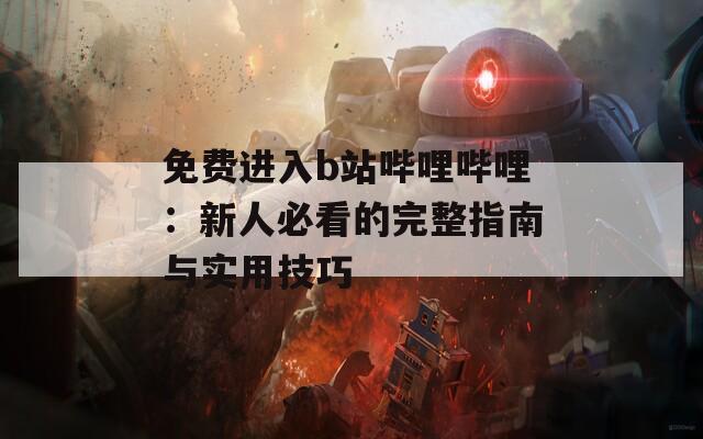 免费进入b站哔哩哔哩：新人必看的完整指南与实用技巧