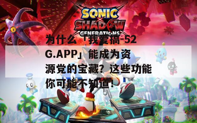 为什么「我爱搞-52G.APP」能成为资源党的宝藏？这些功能你可能不知道！