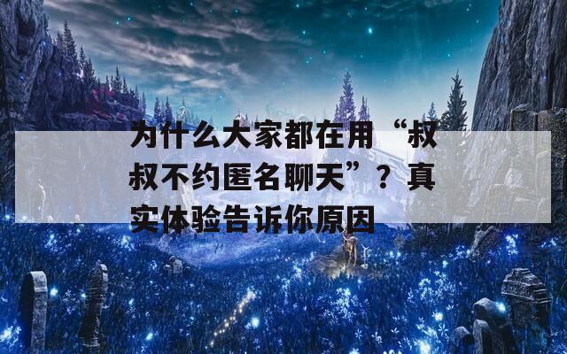 为什么大家都在用“叔叔不约匿名聊天”？真实体验告诉你原因