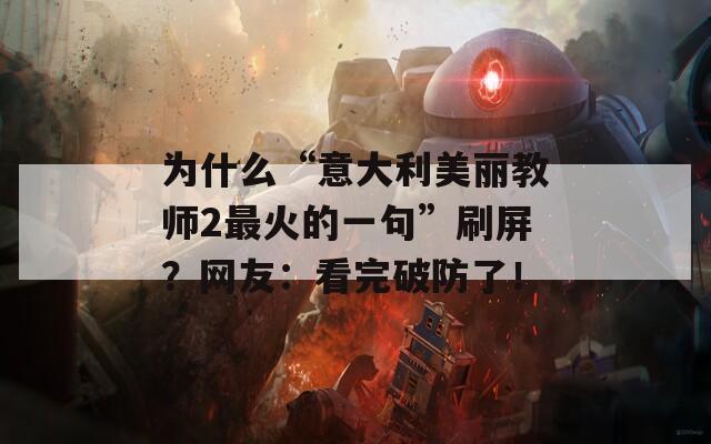 为什么“意大利美丽教师2最火的一句”刷屏？网友：看完破防了！