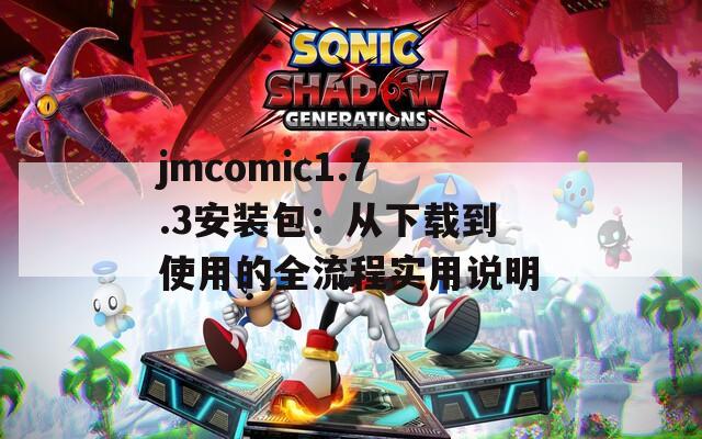 jmcomic1.7.3安装包：从下载到使用的全流程实用说明