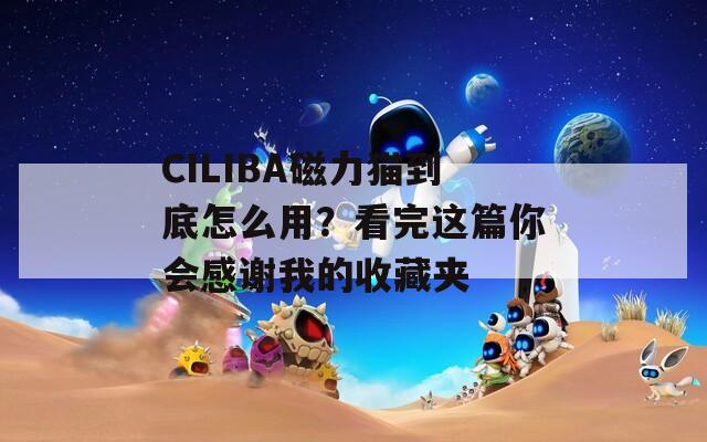 CILIBA磁力猫到底怎么用？看完这篇你会感谢我的收藏夹