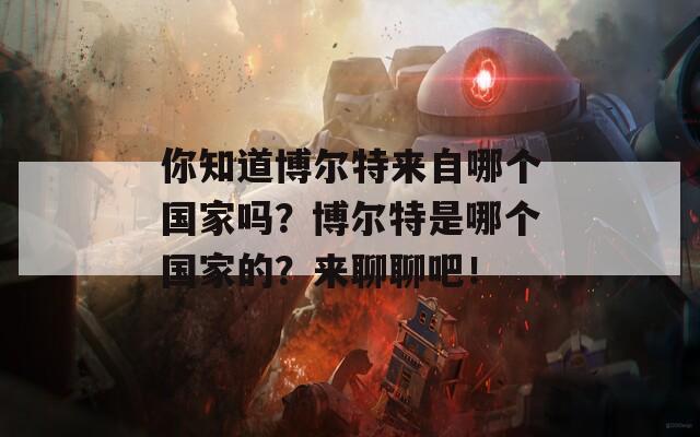 你知道博尔特来自哪个国家吗？博尔特是哪个国家的？来聊聊吧！