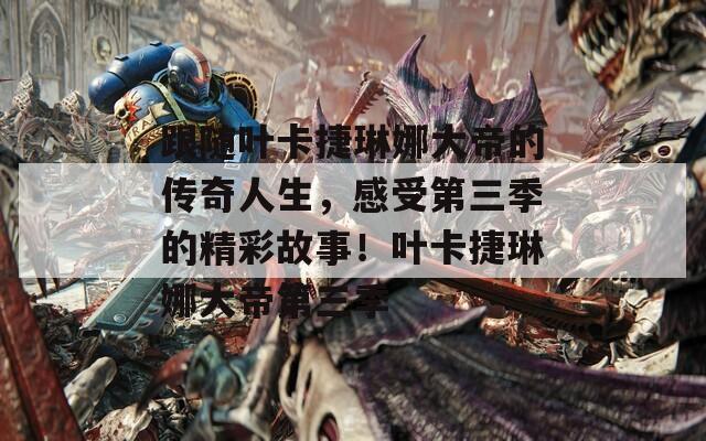 跟随叶卡捷琳娜大帝的传奇人生，感受第三季的精彩故事！叶卡捷琳娜大帝第三季