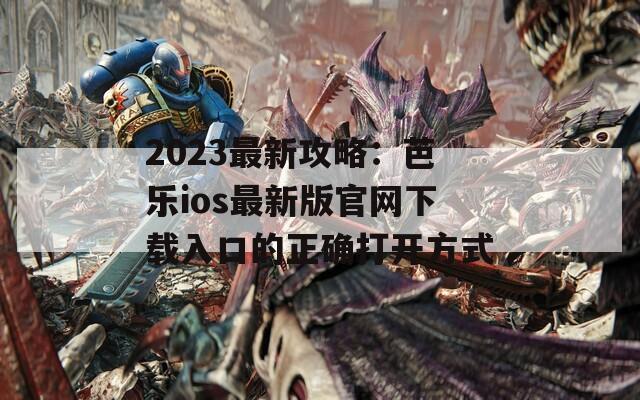 2023最新攻略：芭乐ios最新版官网下载入口的正确打开方式