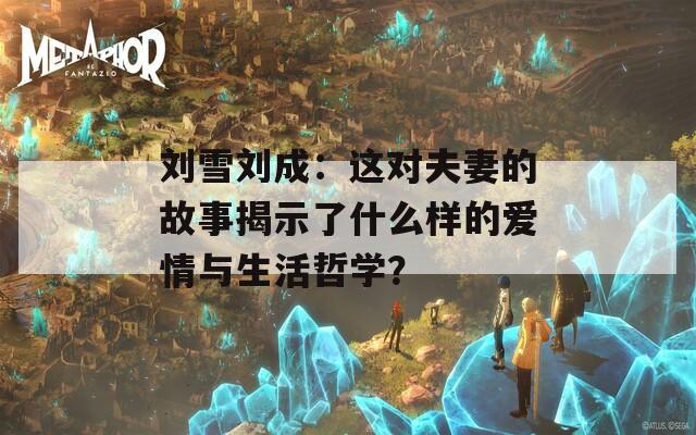 刘雪刘成：这对夫妻的故事揭示了什么样的爱情与生活哲学？