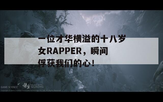 一位才华横溢的十八岁女RAPPER，瞬间俘获我们的心！