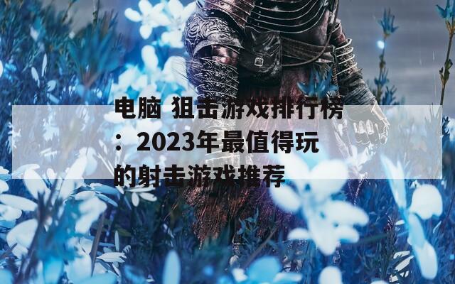 电脑 狙击游戏排行榜：2023年最值得玩的射击游戏推荐