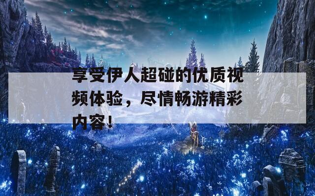 享受伊人超碰的优质视频体验，尽情畅游精彩内容！