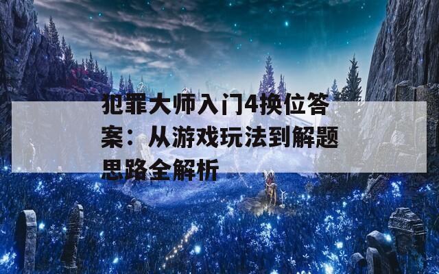 犯罪大师入门4换位答案：从游戏玩法到解题思路全解析