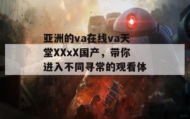 亚洲的va在线va天堂XXxX国产，带你进入不同寻常的观看体验！