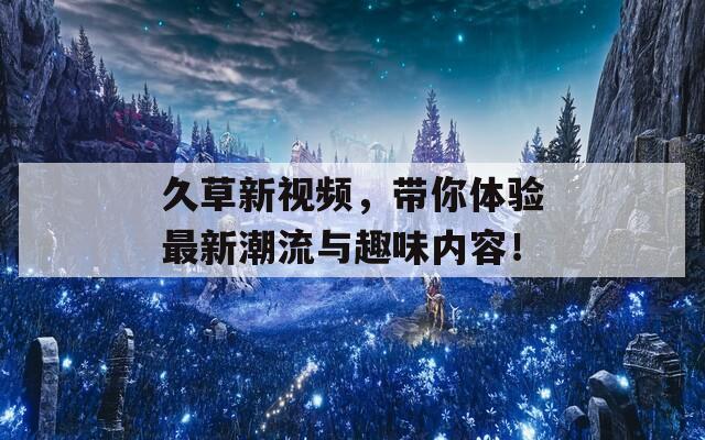 久草新视频，带你体验最新潮流与趣味内容！