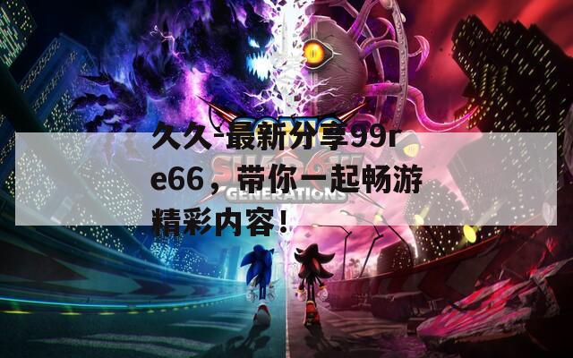 久久-最新分享99re66，带你一起畅游精彩内容！