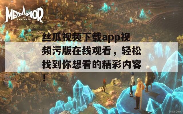 丝瓜视频下载app视频污版在线观看，轻松找到你想看的精彩内容！