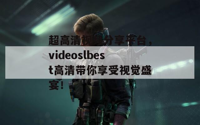 超高清视频分享平台，videoslbest高清带你享受视觉盛宴！