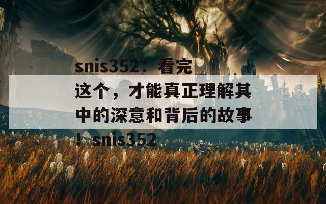 snis352：看完这个，才能真正理解其中的深意和背后的故事！snis352