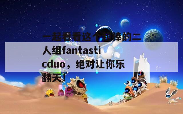 一起看看这个超棒的二人组fantasticduo，绝对让你乐翻天！