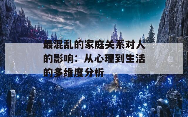 最混乱的家庭关系对人的影响：从心理到生活的多维度分析