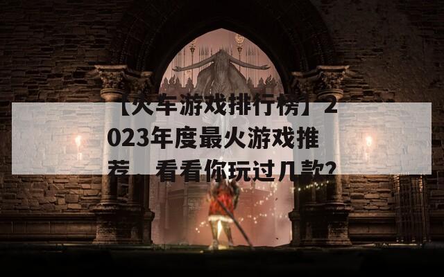 【火车游戏排行榜】2023年度最火游戏推荐，看看你玩过几款？