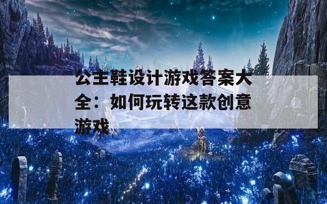 公主鞋设计游戏答案大全：如何玩转这款创意游戏