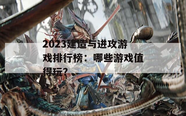 2023建造与进攻游戏排行榜：哪些游戏值得玩？