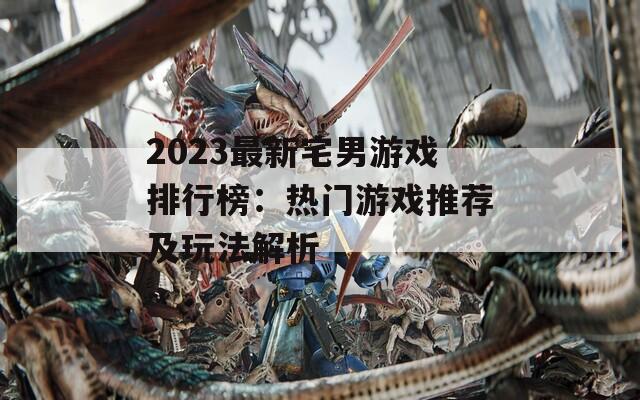 2023最新宅男游戏排行榜：热门游戏推荐及玩法解析