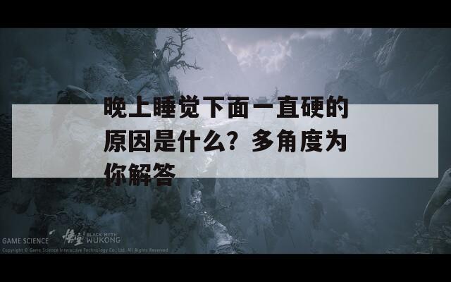 晚上睡觉下面一直硬的原因是什么？多角度为你解答