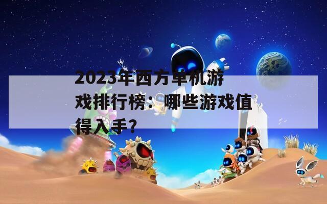 2023年西方单机游戏排行榜：哪些游戏值得入手？