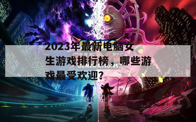 2023年最新电脑女生游戏排行榜，哪些游戏最受欢迎？