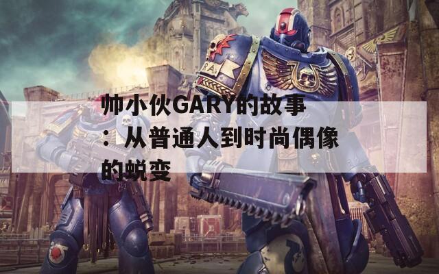 帅小伙GARY的故事：从普通人到时尚偶像的蜕变