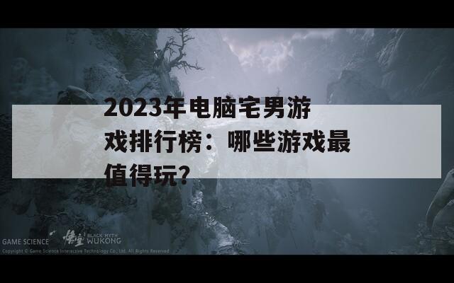 2023年电脑宅男游戏排行榜：哪些游戏最值得玩？