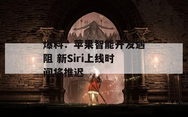 爆料：苹果智能开发遇阻 新Siri上线时间将推迟