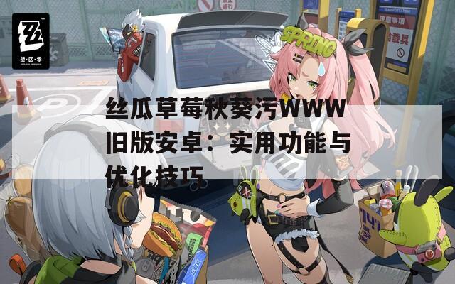 丝瓜草莓秋葵污WWW旧版安卓：实用功能与优化技巧