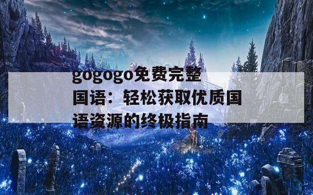 gogogo免费完整国语：轻松获取优质国语资源的终极指南