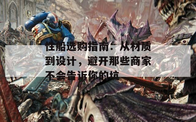 性船选购指南：从材质到设计，避开那些商家不会告诉你的坑