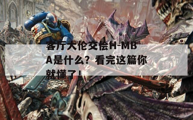 客厅大伦交侩H-MBA是什么？看完这篇你就懂了！