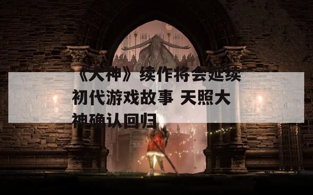 《大神》续作将会延续初代游戏故事 天照大神确认回归