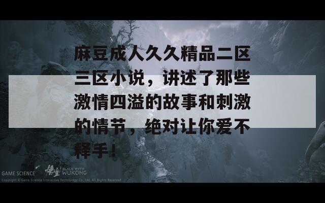 麻豆成人久久精品二区三区小说，讲述了那些激情四溢的故事和刺激的情节，绝对让你爱不释手！