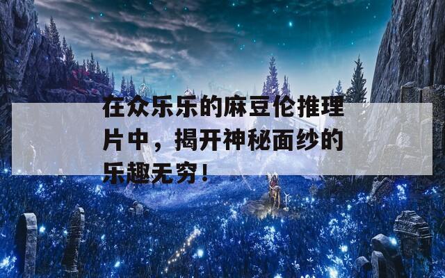 在众乐乐的麻豆伦推理片中，揭开神秘面纱的乐趣无穷！