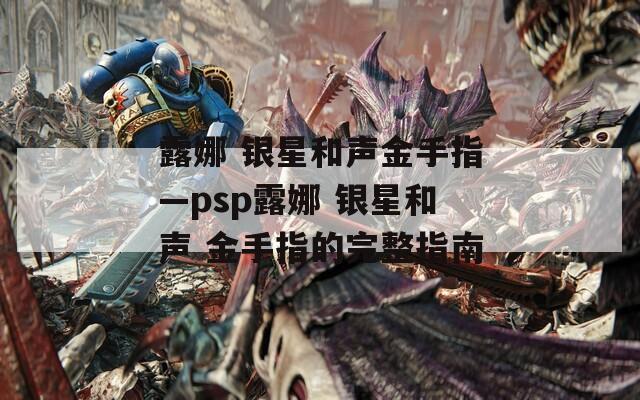 露娜 银星和声金手指—psp露娜 银星和声 金手指的完整指南