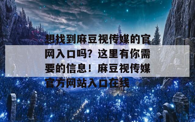 想找到麻豆视传媒的官网入口吗？这里有你需要的信息！麻豆视传媒官方网站入口在线