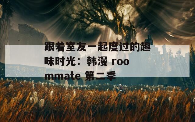 跟着室友一起度过的趣味时光：韩漫 roommate 第二季