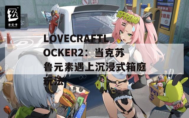 LOVECRAFTLOCKER2：当克苏鲁元素遇上沉浸式箱庭玩法