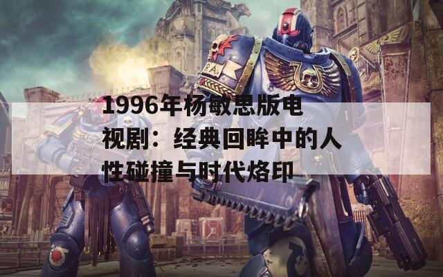 1996年杨敏思版电视剧：经典回眸中的人性碰撞与时代烙印