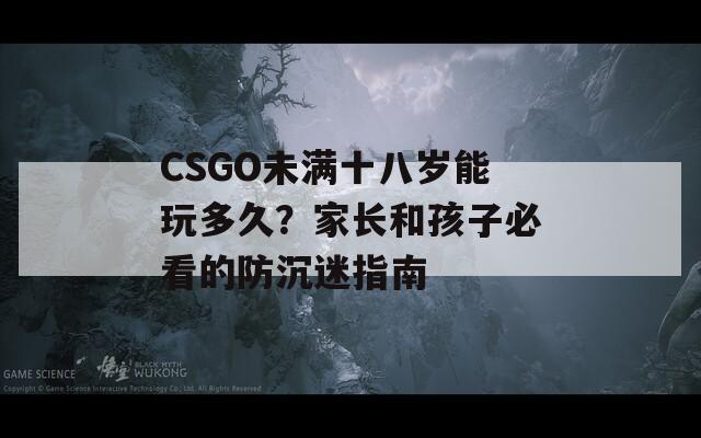 CSGO未满十八岁能玩多久？家长和孩子必看的防沉迷指南